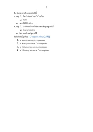 6
6. พิจารณาการอางเหตุผลตอไปนี้
ก. เหตุ 1. ถาฝนไมตกแลวเดชาไปโรงเรียน
2. ฝนตก
ผล เดชาไมไปโรงเรียน
ข. เหตุ 1. รัตนาขยันเรียน หรือรัตนาสอบชิงทุนรัฐบาลได
2. รัตนาไมขยันเรียน
ผล รัตนาสอบชิงทุนรัฐบาลได
ขอใดตอไปนี้ถูกตอง [O-net ปการศึกษา 2553]
1. ก. สมเหตุสมผล และ ข. สมเหตุสมผล
2. ก. สมเหตุสมผล และ ข. ไมสมเหตุสมผล
3. ก. ไมสมเหตุสมผล และ ข. สมเหตุสมผล
4. ก. ไมสมเหตุสมผล และ ข. ไมสมเหตุสมผล
 