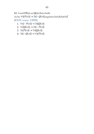 63
63. กําหนดให P(x) และ Q(x) เปนประโยคเปด
ประโยค [ ( )] [ ( )]x P x x Q x∀ → ∃ ∼ สมมูลกับประโยคในขอใดตอไปนี้
[PAT1 กรกฎาคม ป 2552]
1. [ ( )] [ ( )]x P x x Q x∀ → ∃∼
2. [ ( )] [ ( )]x Q x x P x∀ → ∃ ∼
3. [ ( )] [ ( )]x P x x Q x∃ → ∀
4. [ ( )] [ ( )]x Q x x P x∃ → ∀∼
 
