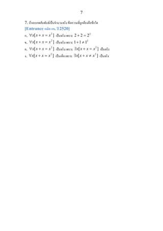 7
7. ถาเอกภพสัมพันธเปนจํานวนจริง ขอความที่ถูกตองคือขอใด
[Entrance คณิต กข. ป 2520]
ก.
2
[ ]x x x x∀ + = เปนจริง เพราะ 2
2 2 2+ =
ข.
2
[ ]x x x x∀ + = เปนจริง เพราะ 2
1 1 1+ ≠
ค.
2
[ ]x x x x∀ + = เปนจริง เพราะ
2
[ ]x x x x∃ + = เปนจริง
ง.
2
[ ]x x x x∀ + = เปนเท็จ เพราะ
2
[ ]x x x x∃ + ≠ เปนจริง
 