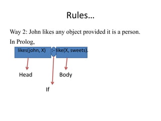 Rules… 
Way 2: John likes any object provided it is a person. 
In Prolog, 
likes(john, X) :- like(X, sweets). 
Head 
Body ...