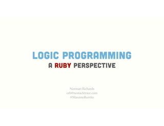 Norman Richards
orb@nostacktrace.com
@MaximoBurrito
LOGIC programming
A Ruby Perspective
 
