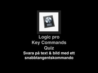 Logic pro
Key Commands
Quiz
Svara på text & bild med ett
snabbtangentskommando
 
