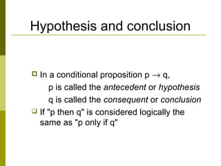 Hypothesis and conclusion
 In a conditional proposition p → q,
p is called the antecedent or hypothesis
q is called the consequent or conclusion
 If "p then q" is considered logically the
same as "p only if q"
 