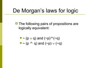 De Morgan’s laws for logic
 The following pairs of propositions are
logically equivalent:
 ~ (p ∨ q) and (~p)^(~q)
 ~ (p ^ q) and (~p) ∨ (~q)
 