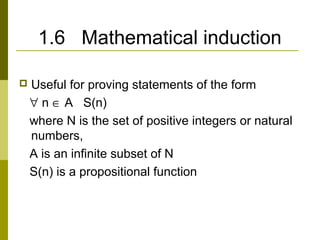 1.6 Mathematical induction
 Useful for proving statements of the form
∀ n ∈ A S(n)
where N is the set of positive integers or natural
numbers,
A is an infinite subset of N
S(n) is a propositional function
 