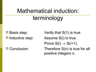 Mathematical induction:
terminology
 Basis step: Verify that S(1) is true.
 Inductive step: Assume S(i) is true.
Prove S(i) → S(i+1).
 Conclusion: Therefore S(n) is true for all
positive integers n.
 