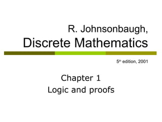 R. Johnsonbaugh, 
Discrete Mathematics 
5th edition, 2001 
Chapter 1 
Logic and proofs 
 
