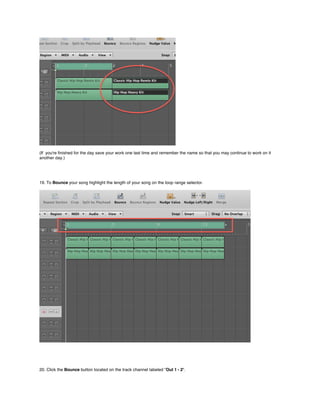 (If you're ﬁnished for the day save your work one last time and remember the name so that you may continue to work on it
another day.)




19. To Bounce your song highlight the length of your song on the loop range selector.




20. Click the Bounce button located on the track channel labeled "Out 1 - 2".
 
