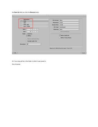 the Save As ﬁeld you click the Bounce button.




23. Your song will be in the folder in which it was saved in.

End of tutorial.
 