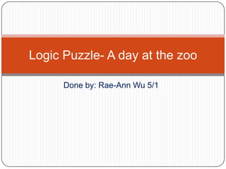 Logic Puzzle- A day at the zoo

      Done by: Rae-Ann Wu 5/1
 
