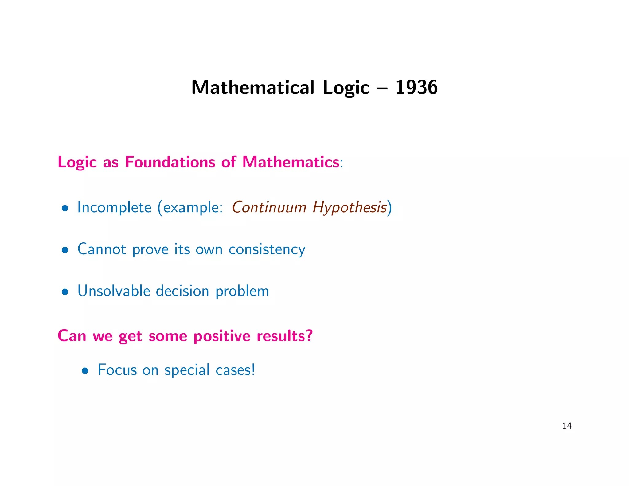 Mathematical Logic – 1936
Logic as Foundations of Mathematics:
• Incomplete (example: Continuum Hypothesis)
• Cannot prove its own consistency
• Unsolvable decision problem
Can we get some positive results?
• Focus on special cases!
14
 