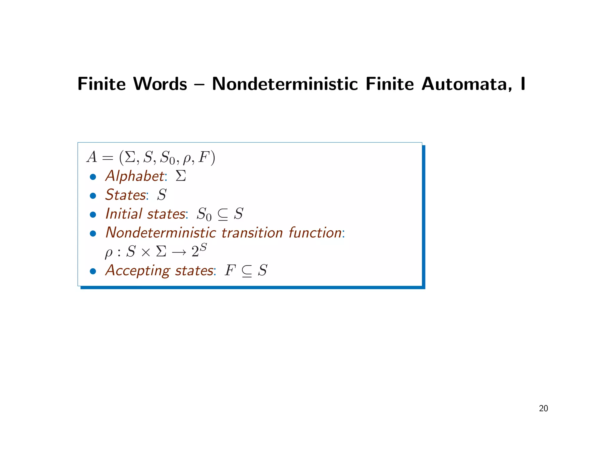 Finite Words – Nondeterministic Finite Automata, I
A = (Σ, S, S0, ρ, F)
• Alphabet: Σ
• States: S
• Initial states: S0 ⊆ S
• Nondeterministic transition function:
ρ : S × Σ → 2S
• Accepting states: F ⊆ S
20
 