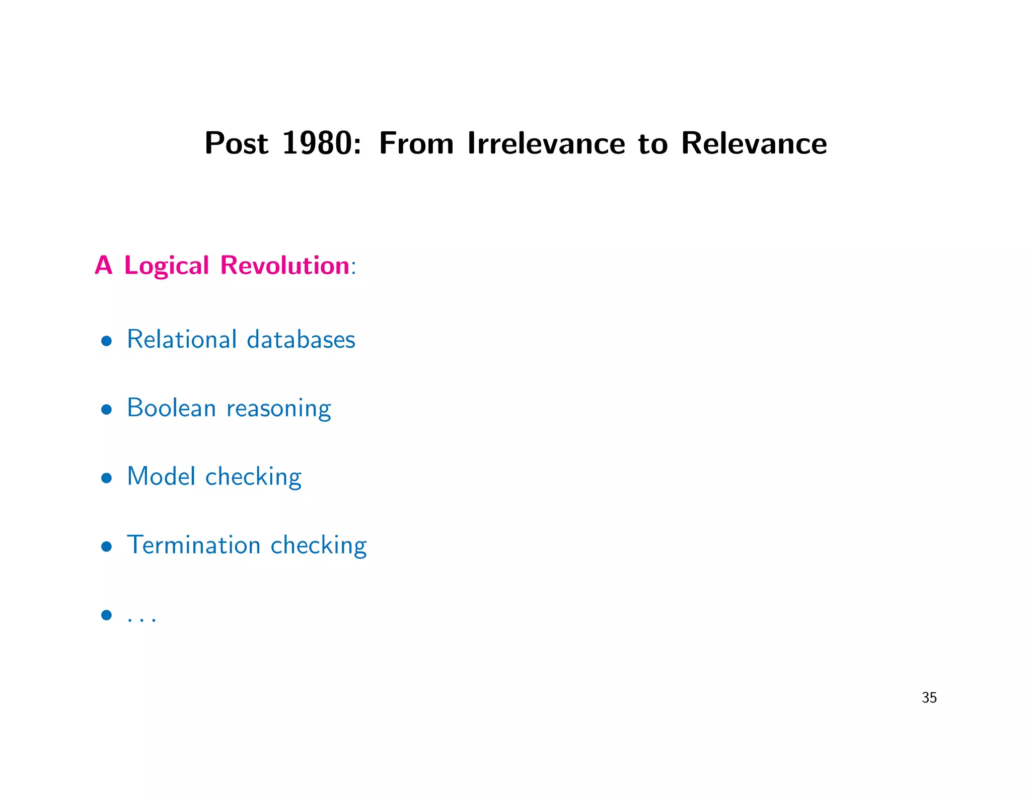 Post 1980: From Irrelevance to Relevance
A Logical Revolution:
• Relational databases
• Boolean reasoning
• Model checking
• Termination checking
• . . .
35
 