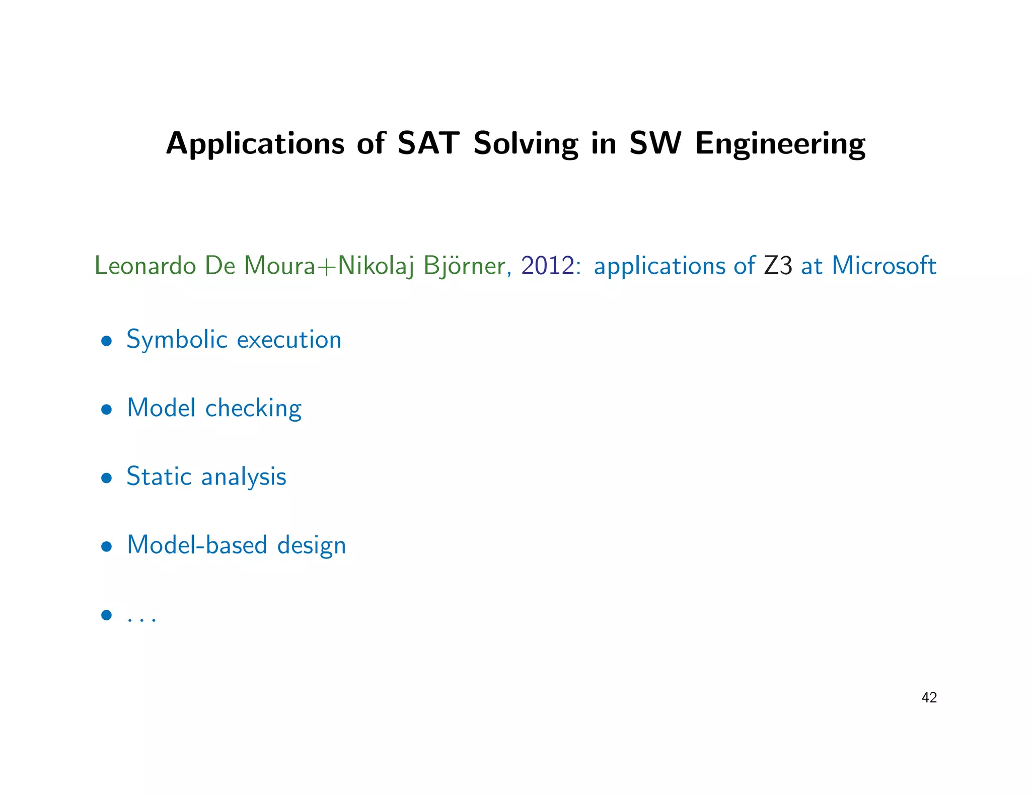 Applications of SAT Solving in SW Engineering
Leonardo De Moura+Nikolaj Bj¨orner, 2012: applications of Z3 at Microsoft
• Symbolic execution
• Model checking
• Static analysis
• Model-based design
• . . .
42
 