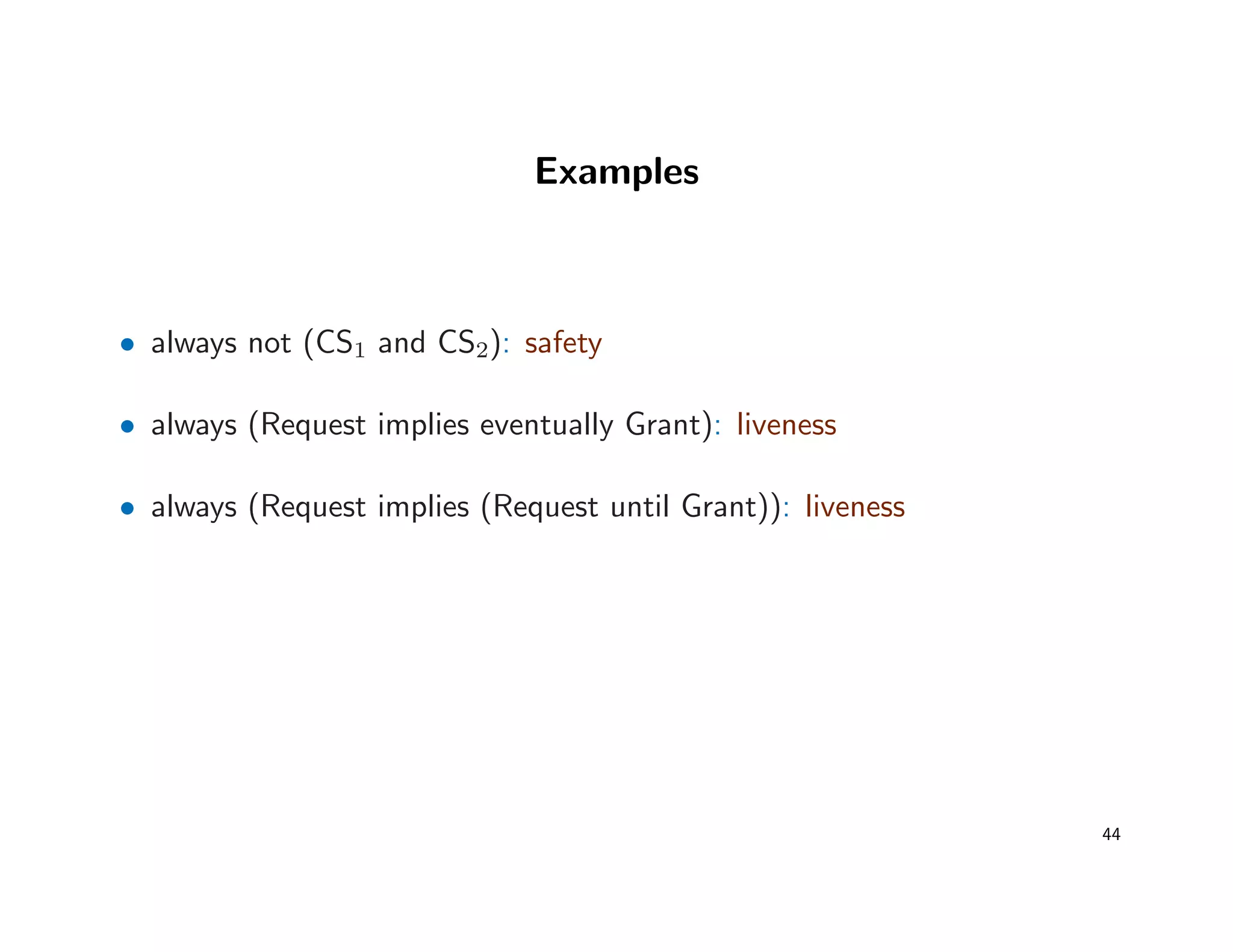 Examples
• always not (CS1 and CS2): safety
• always (Request implies eventually Grant): liveness
• always (Request implies (Request until Grant)): liveness
44
 