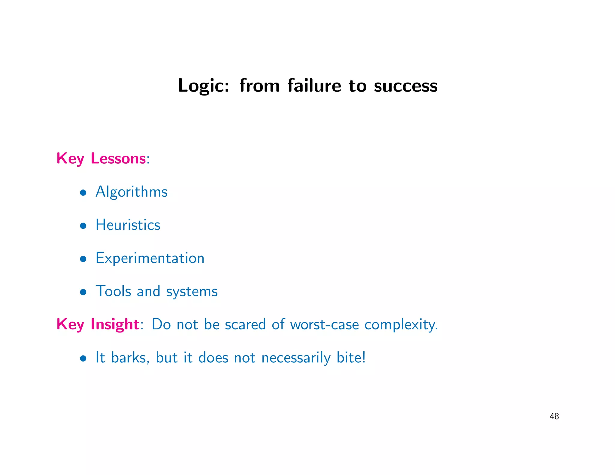 Logic: from failure to success
Key Lessons:
• Algorithms
• Heuristics
• Experimentation
• Tools and systems
Key Insight: Do not be scared of worst-case complexity.
• It barks, but it does not necessarily bite!
48
 