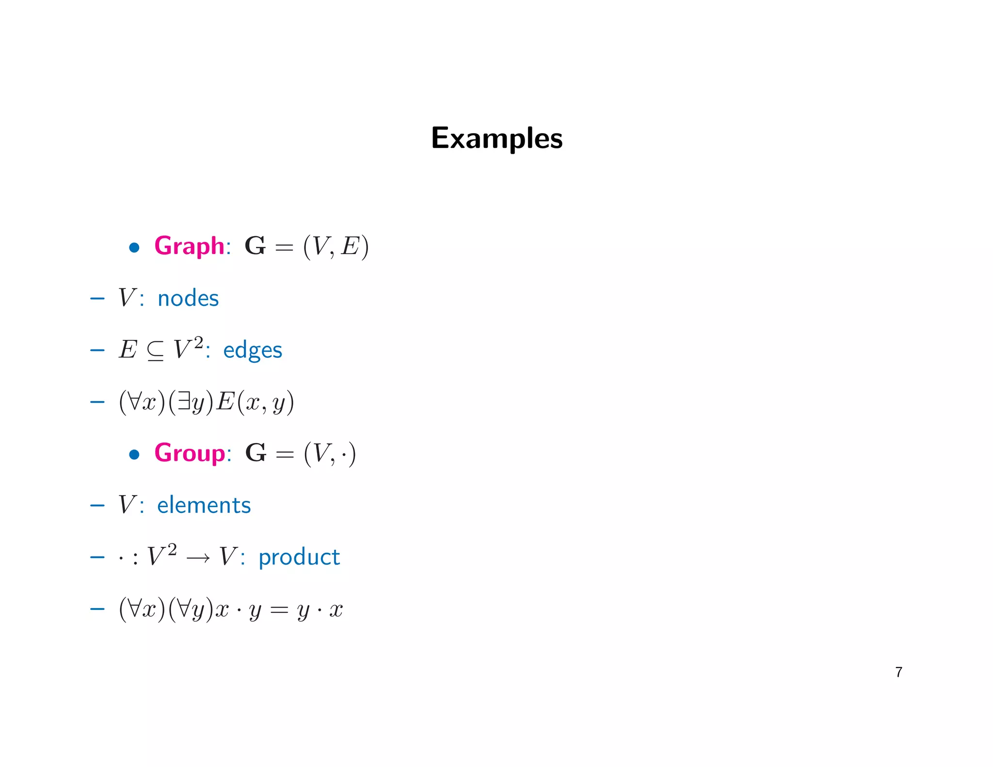 Examples
• Graph: G = (V, E)
– V : nodes
– E ⊆ V 2
: edges
– (∀x)(∃y)E(x, y)
• Group: G = (V, ·)
– V : elements
– · : V 2
→ V : product
– (∀x)(∀y)x · y = y · x
7
 
