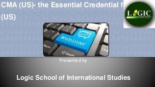 CMA (US)- the Essential Credential from IMA 
(US) 
Presented by 
Logic School of International Studies 
 