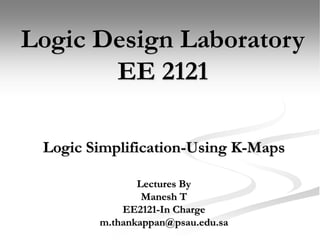 Logic Simplification-Using K-Maps
Logic Design Laboratory
EE 2121
Lectures By
Manesh T
EE2121-In Charge
m.thankappan@psau.edu.sa
 