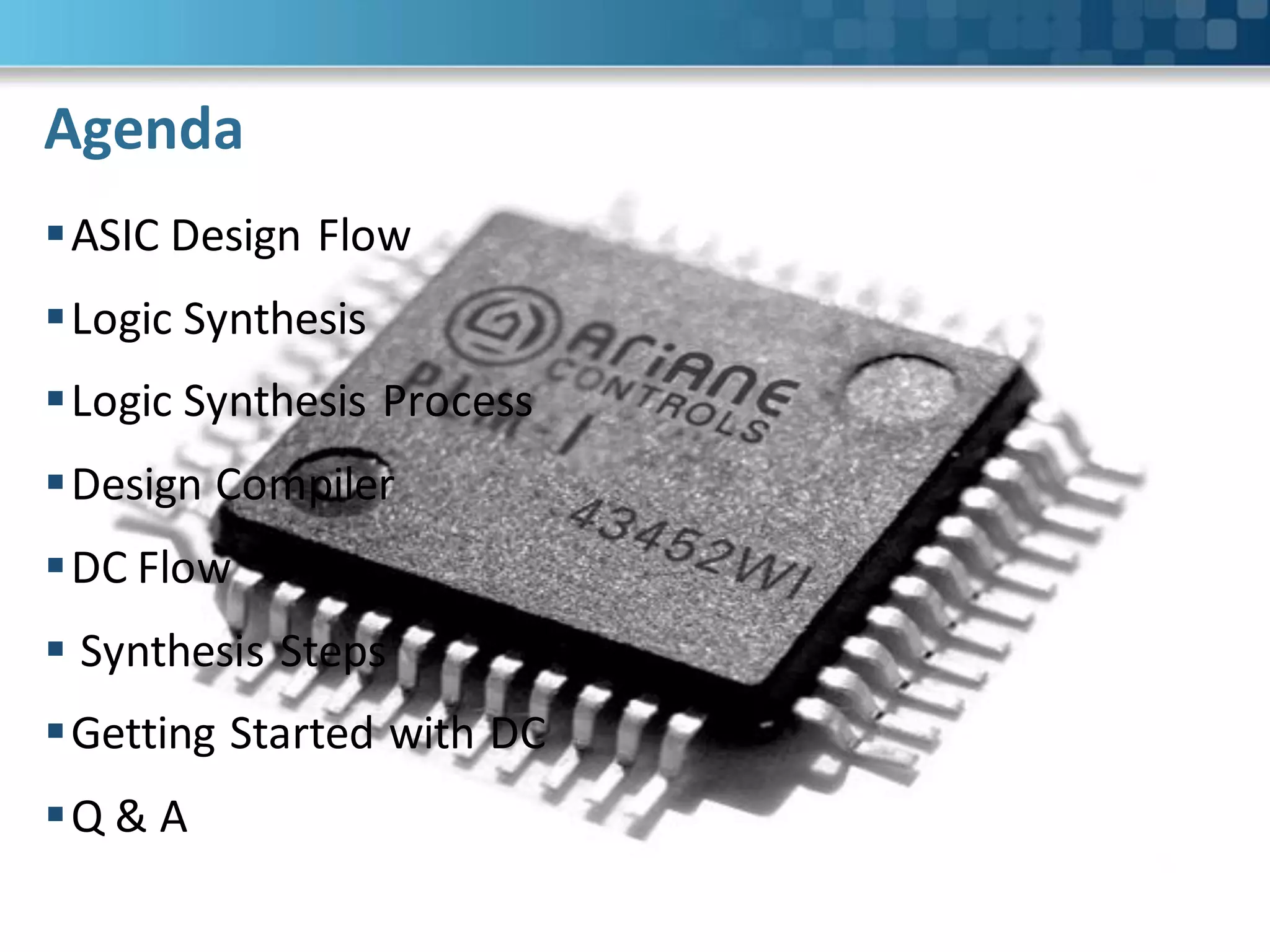 Agenda
ASIC Design Flow
Logic Synthesis
Logic Synthesis Process
Design Compiler
DC Flow
 Synthesis Steps
Getting Started with DC
Q & A
 