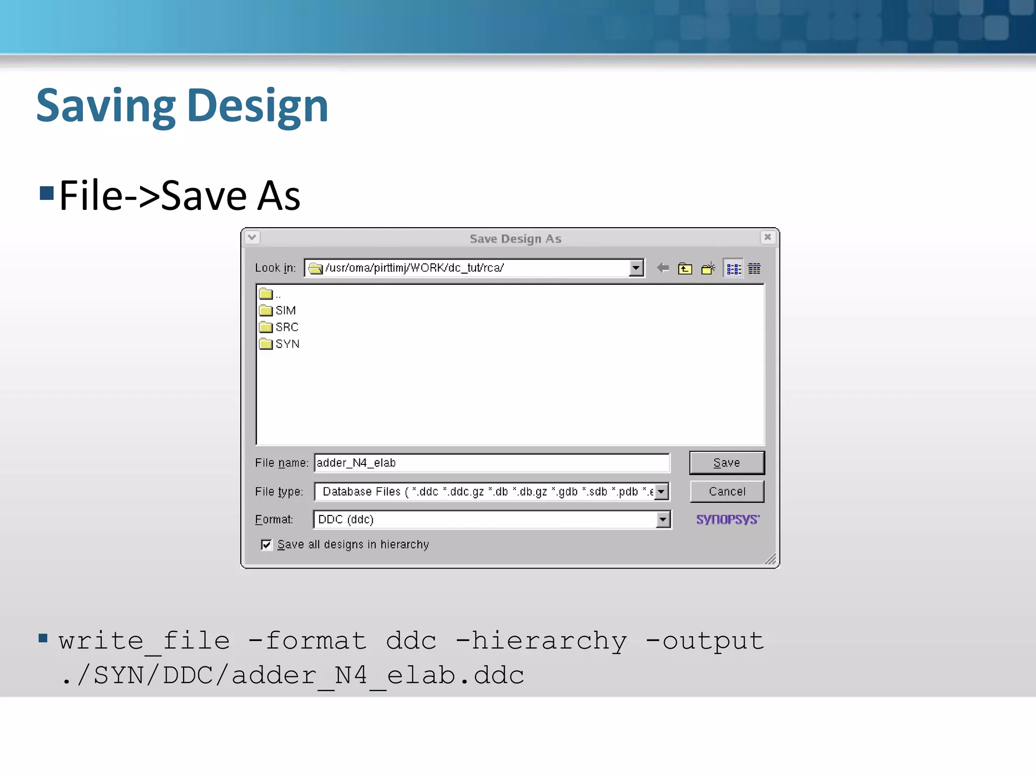 Saving Design
File->Save As




 write_file -format ddc -hierarchy -output
  ./SYN/DDC/adder_N4_elab.ddc
 