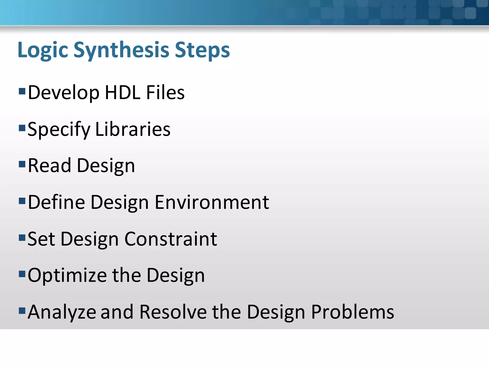 Logic Synthesis Steps
Develop HDL Files
Specify Libraries
Read Design
Define Design Environment
Set Design Constraint
Optimize the Design
Analyze and Resolve the Design Problems
 