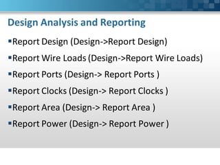 Design Analysis and Reporting
Report Design (Design->Report Design)
Report Wire Loads (Design->Report Wire Loads)
Report Ports (Design-> Report Ports )
Report Clocks (Design-> Report Clocks )
Report Area (Design-> Report Area )
Report Power (Design-> Report Power )
 
