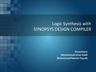 Logic Synthesis with
SYNOPSYS DESIGN COMPILER



                     Presenters:
            Muhammad Umer Kakli
          Muhammad Naeem Tayyab
 