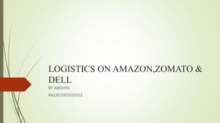 LOGISTICS ON AMAZON,ZOMATO &
DELL
BY ABISHEK
RA1852001020103
 