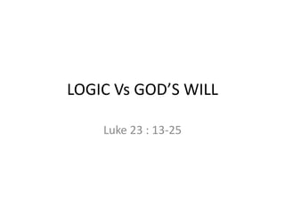 LOGIC Vs GOD’S WILL 
Luke 23 : 13-25 
 