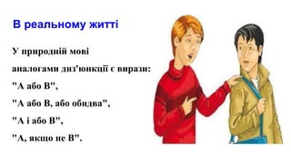 В реальному житті
У природній мові
аналогами диз'юнкції є вирази:
"А або В",
"А або В, або обидва",
"А і або В",
"А, якщо не В".
 
