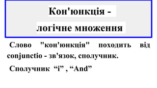 Кон'юнкція -
логічне множення
Слово "кон'юнкція" походить від
conjunctio - зв'язок, сполучник.
Сполучник “і” , “And”
 