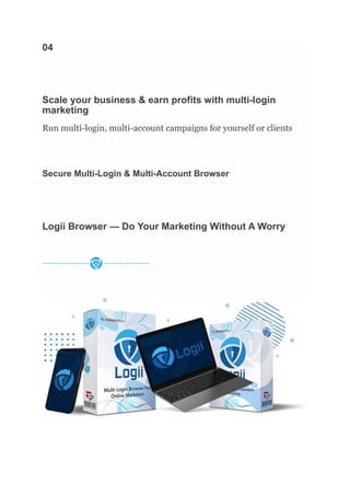 04
Scale your business & earn profits with multi-login
marketing
Run multi-login, multi-account campaigns for yourself or clients
Secure Multi-Login & Multi-Account Browser
Logii Browser — Do Your Marketing Without A Worry
 