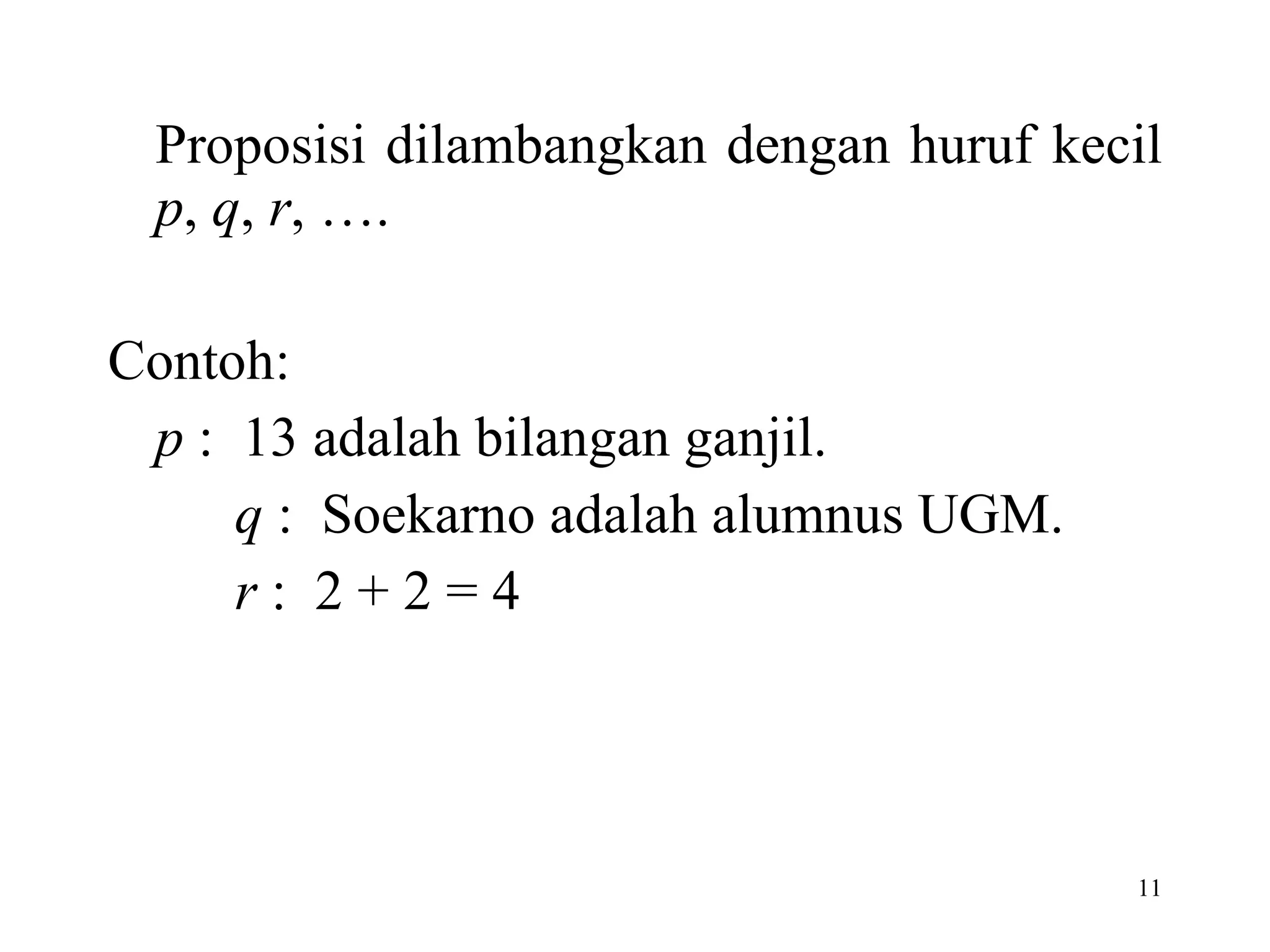 Proposisi dilambangkan dengan huruf kecil  p ,  q ,  r , ….  Contoh: p  :  13 adalah bilangan ganjil. q  :  Soekarno adalah alumnus UGM. r  :  2 + 2 = 4 