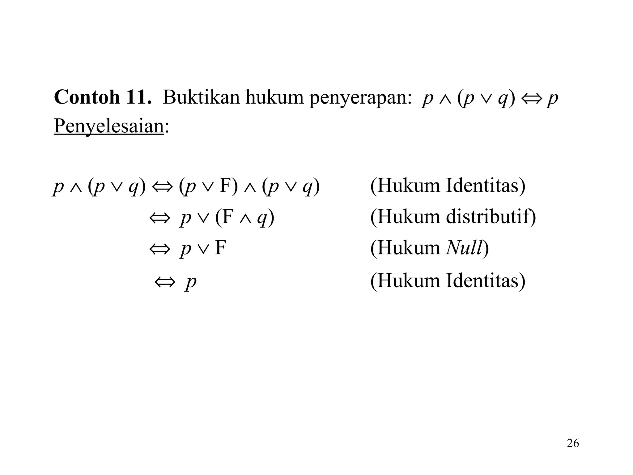 Contoh 11.   Buktikan hukum penyerapan:  p     ( p      q )     p Penyelesaian : p     ( p      q )    ( p     F)    ( p      q ) (Hukum Identitas)      p     (F     q ) (Hukum distributif)      p     F (Hukum  Null )      p (Hukum Identitas)   