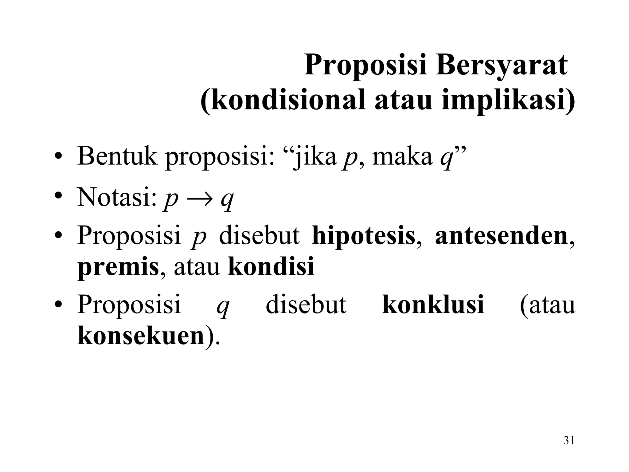 Proposisi Bersyarat  (kondisional atau implikasi) Bentuk proposisi: “jika  p , maka  q ” Notasi:  p      q Proposisi  p  disebut  hipotesis ,  antesenden ,  premis , atau  kondisi Proposisi  q  disebut  konklusi  (atau  konsekuen ). 