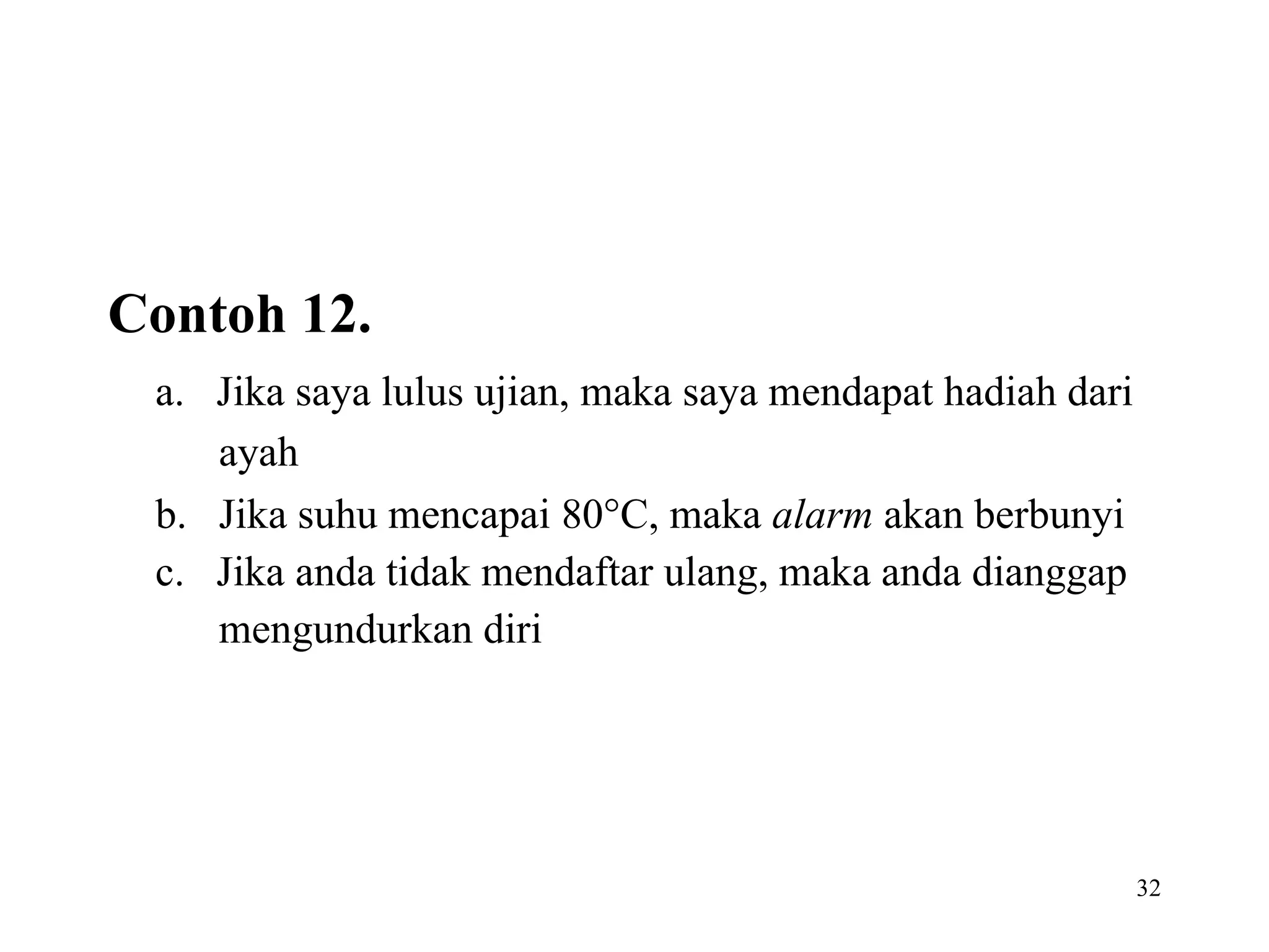 Contoh 12. a.   Jika saya lulus ujian, maka saya mendapat hadiah dari   ayah b.   Jika suhu mencapai 80  C, maka  alarm  akan berbunyi c.   Jika anda tidak mendaftar ulang, maka anda dianggap   mengundurkan diri 