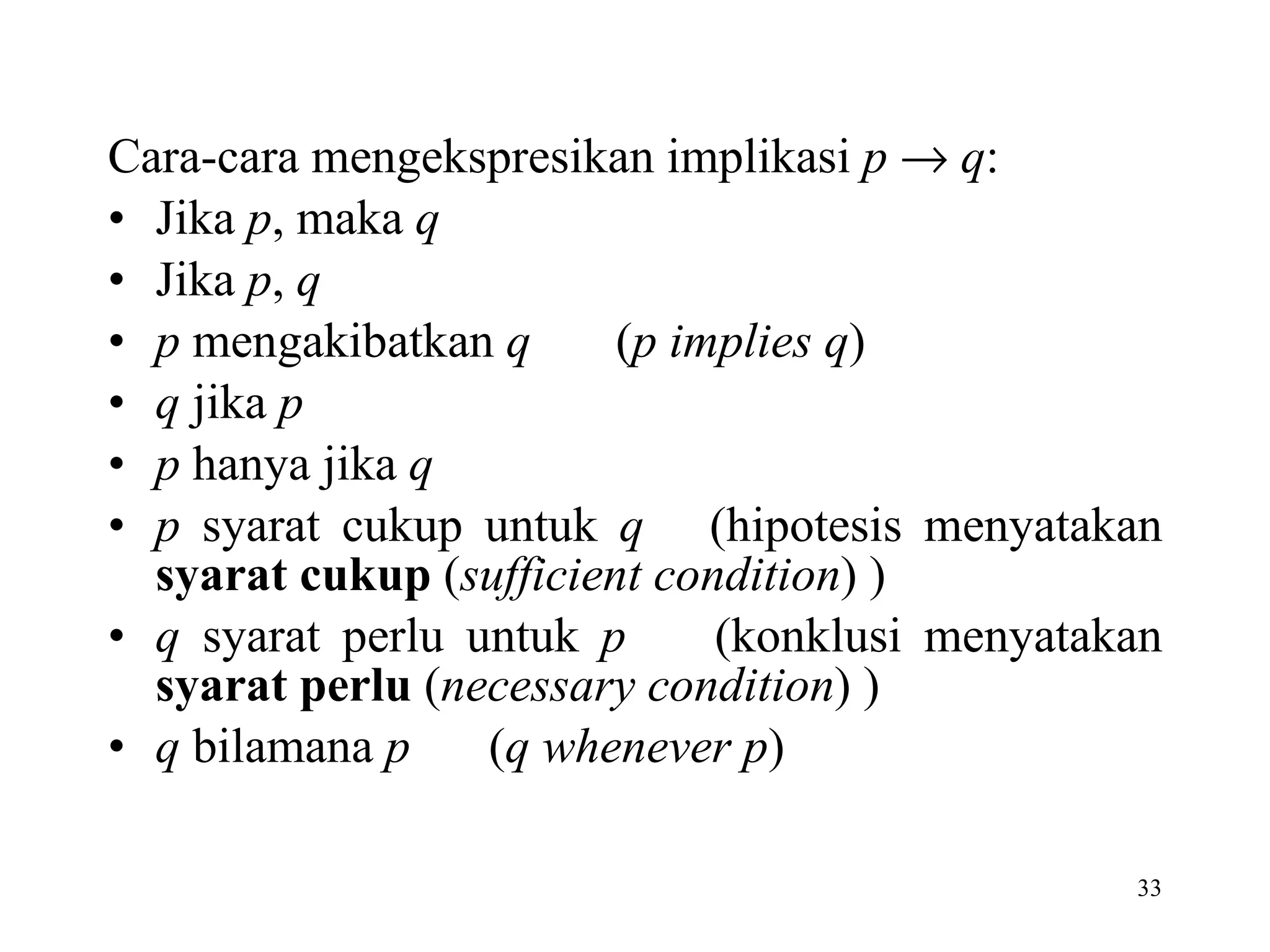 Cara-cara mengekspresikan implikasi  p      q : Jika  p , maka  q Jika  p ,  q p  mengakibatkan  q   ( p implies q ) q  jika  p p  hanya jika  q p  syarat cukup untuk  q  (hipotesis menyatakan  syarat cukup  ( sufficient condition )   ) q  syarat perlu untuk  p  (konklusi menyatakan  syarat perlu  ( necessary condition ) ) q  bilamana  p ( q whenever p ) 