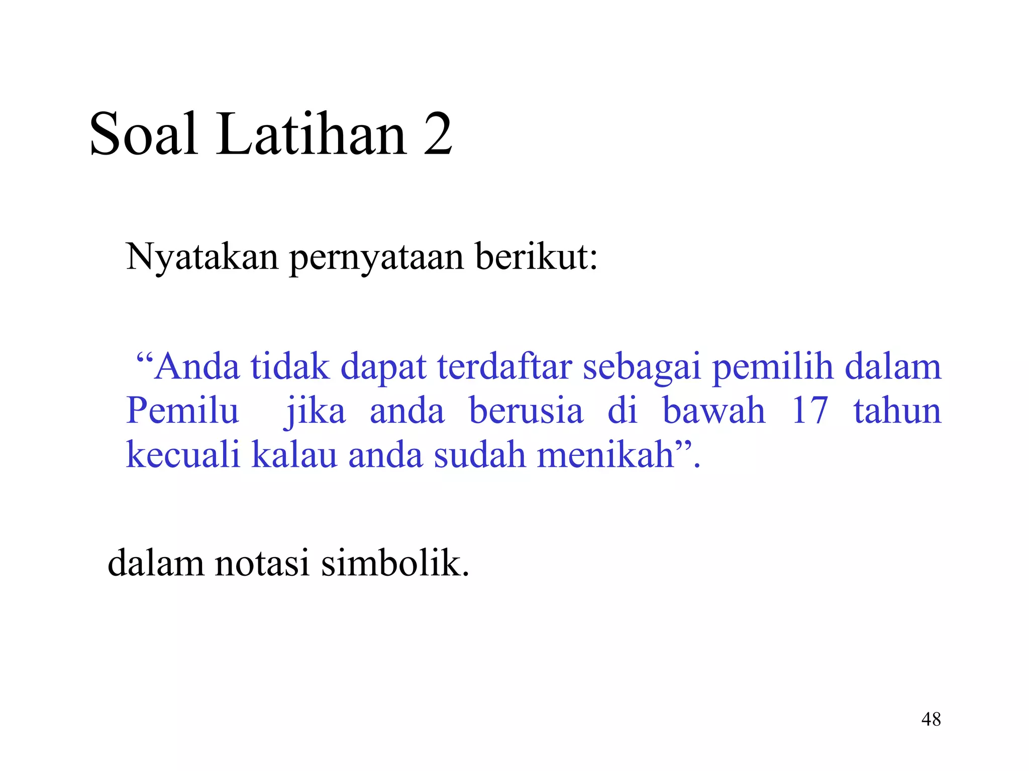 Soal Latihan 2 Nyatakan pernyataan berikut:   “ Anda tidak dapat terdaftar sebagai pemilih dalam Pemilu  jika anda berusia di bawah 17 tahun kecuali kalau anda sudah menikah”. dalam notasi simbolik. 