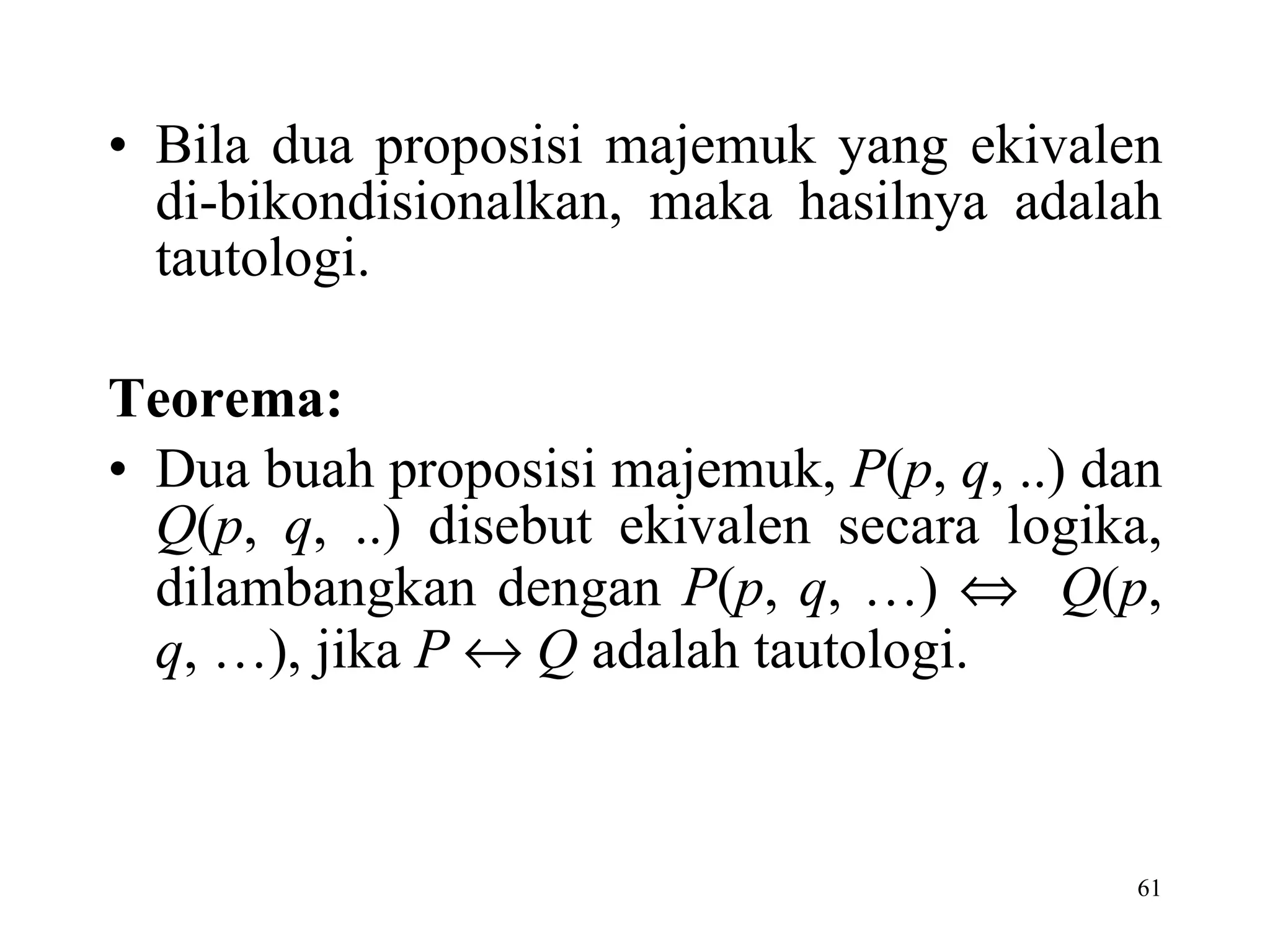 Bila dua proposisi majemuk yang ekivalen di-bikondisionalkan, maka hasilnya adalah tautologi.    Teorema: Dua buah proposisi majemuk,  P ( p ,  q , ..) dan  Q ( p ,  q , ..) disebut ekivalen secara logika, dilambangkan dengan  P ( p ,  q , …)     Q ( p ,  q , …), jika  P      Q  adalah tautologi.    