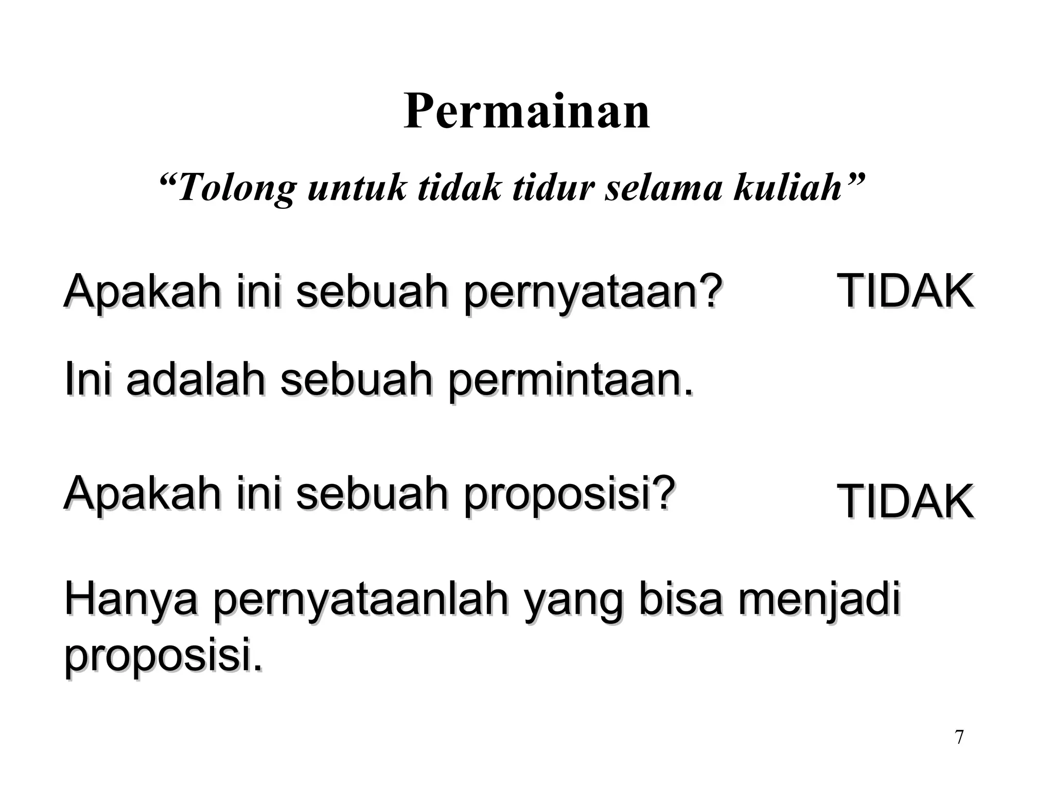 “ Tolong untuk tidak tidur selama kuliah” Permainan TIDAK TIDAK Hanya pernyataanlah yang bisa menjadi proposisi. Ini adalah sebuah permintaan. Apakah ini sebuah pernyataan? Apakah ini sebuah proposisi? 