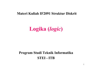 Logika ( logic ) Materi Kuliah IF2091 Struktur Diskrit Program Studi Teknik Informatika STEI - ITB 