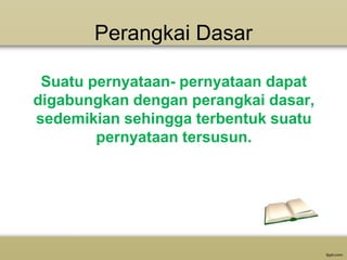 Perangkai Dasar
Suatu pernyataan- pernyataan dapat
digabungkan dengan perangkai dasar,
sedemikian sehingga terbentuk suatu
pernyataan tersusun.

 