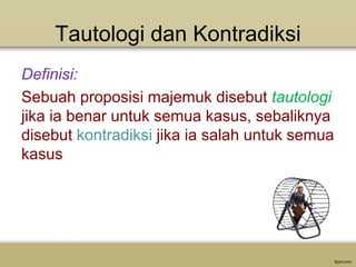 Tautologi dan Kontradiksi
Definisi:
Sebuah proposisi majemuk disebut tautologi
jika ia benar untuk semua kasus, sebaliknya
disebut kontradiksi jika ia salah untuk semua
kasus

 