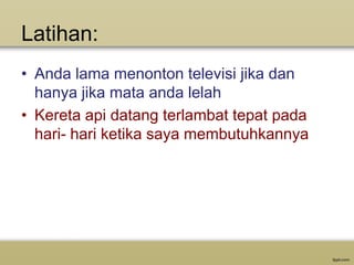 Latihan:
• Anda lama menonton televisi jika dan
hanya jika mata anda lelah
• Kereta api datang terlambat tepat pada
hari- hari ketika saya membutuhkannya

 