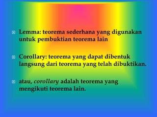  Lemma: teorema sederhana yang digunakan
untuk pembuktian teorema lain
 Corollary: teorema yang dapat dibentuk
langsung dari teorema yang telah dibuktikan.
 atau, corollary adalah teorema yang
mengikuti teorema lain.
 