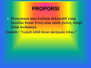  Pernyataan atau kalimat deklaratif yang
bernilai benar (true) atau salah (false), tetapi
tidak keduanya.
Contoh : “Gajah lebih besar daripada tikus.”
 