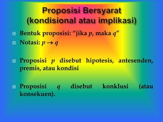  Bentuk proposisi: “jika p, maka q”
 Notasi: p  q
 Proposisi p disebut hipotesis, antesenden,
premis, atau kondisi
 Proposisi q disebut konklusi (atau
konsekuen).
 