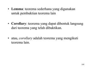 109
• Lemma: teorema sederhana yang digunakan
untuk pembuktian teorema lain
• Corollary: teorema yang dapat dibentuk langsung
dari teorema yang telah dibuktikan.
• atau, corollary adalah teorema yang mengikuti
teorema lain.
 