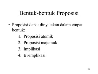 Bentuk-bentuk Proposisi
• Proposisi dapat dinyatakan dalam empat
bentuk:
1. Proposisi atomik
2. Proposisi majemuk
3. Implikasi
4. Bi-implikasi
20
 